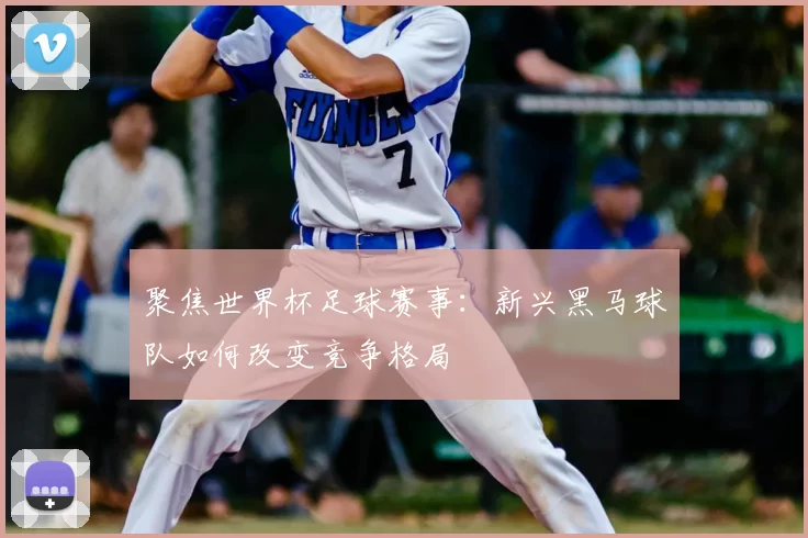 聚焦世界杯足球赛事：新兴黑马球队如何改变竞争格局