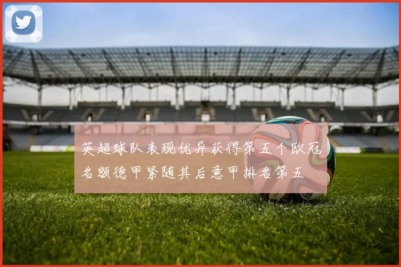 英超球队表现优异获得第五个欧冠名额德甲紧随其后意甲排名第五