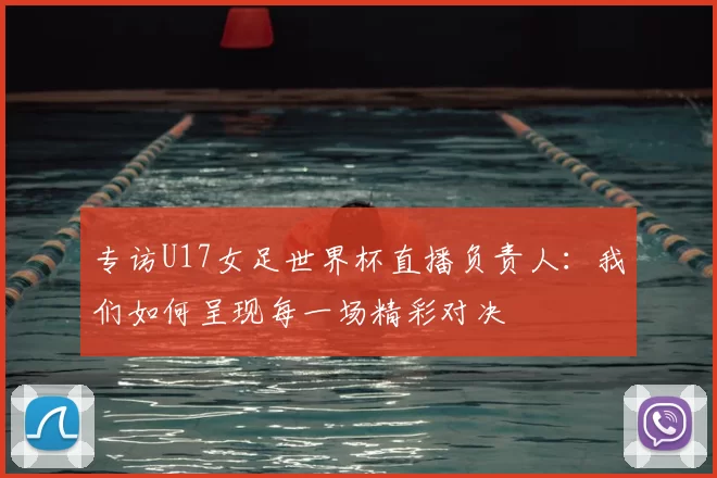 专访U17女足世界杯直播负责人：我们如何呈现每一场精彩对决