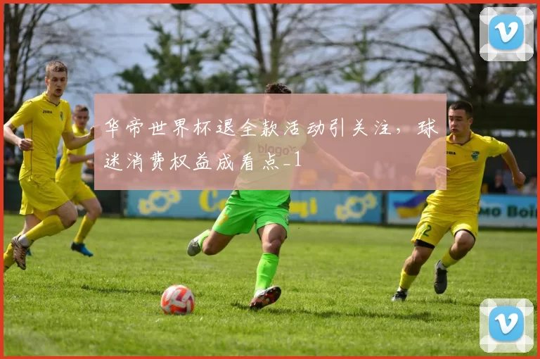 华帝世界杯退全款活动引关注,球迷消费权益成看点_1