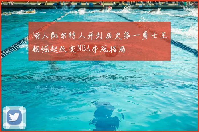 湖人凯尔特人并列历史第一勇士王朝崛起改变NBA夺冠格局