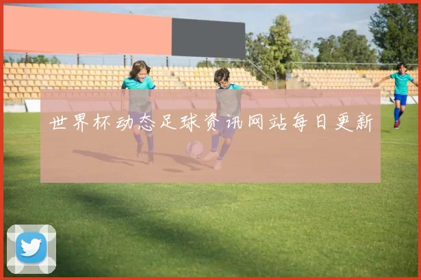 世界杯动态足球资讯网站每日更新