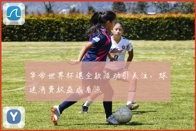 华帝世界杯退全款活动引关注,球迷消费权益成看点