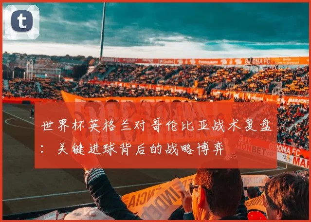世界杯英格兰对哥伦比亚战术复盘:关键进球背后的战略博弈