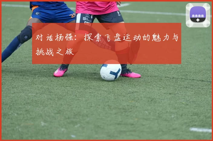 对话杨强:探索飞盘运动的魅力与挑战之旅