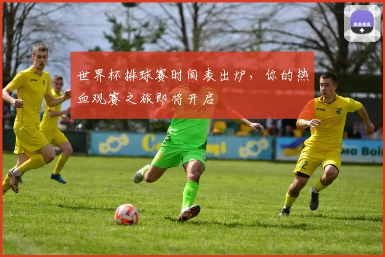 世界杯排球赛时间表出炉,你的热血观赛之旅即将开启