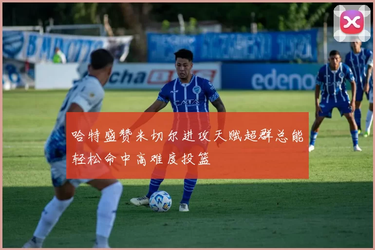 哈特盛赞米切尔进攻天赋超群总能轻松命中高难度投篮