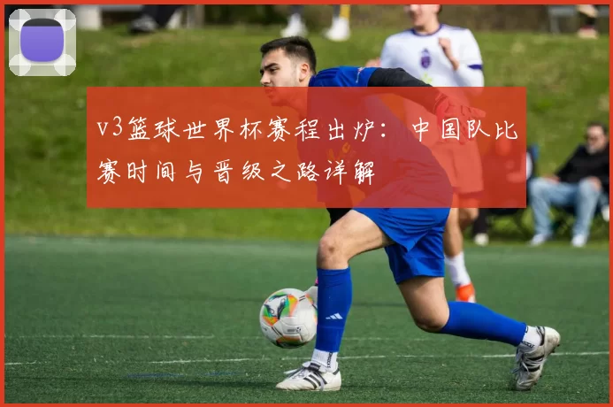 v3篮球世界杯赛程出炉:中国队比赛时间与晋级之路详解