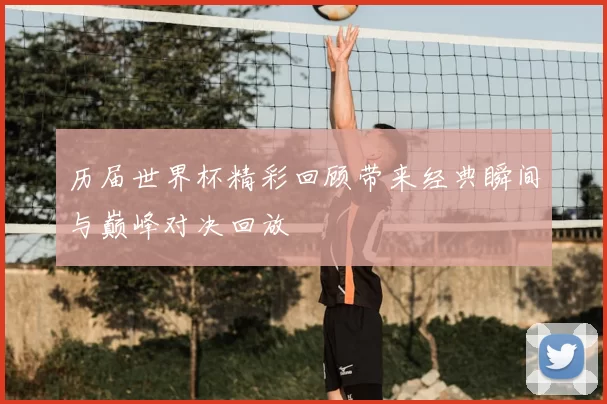 历届世界杯精彩回顾带来经典瞬间与巅峰对决回放