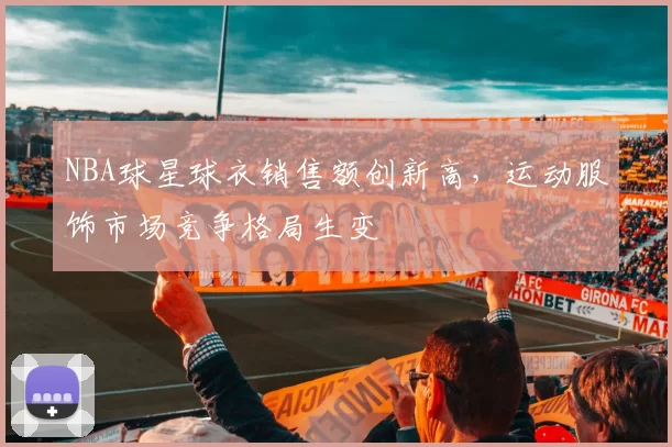 NBA球星球衣销售额创新高,运动服饰市场竞争格局生变