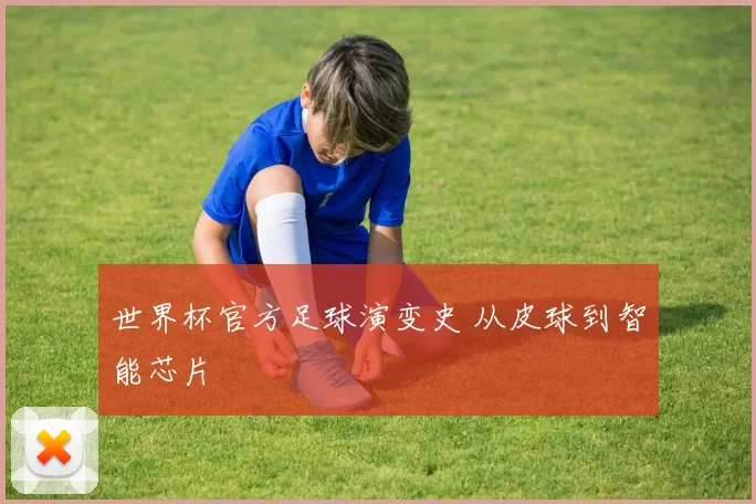 世界杯官方足球演变史 从皮球到智能芯片