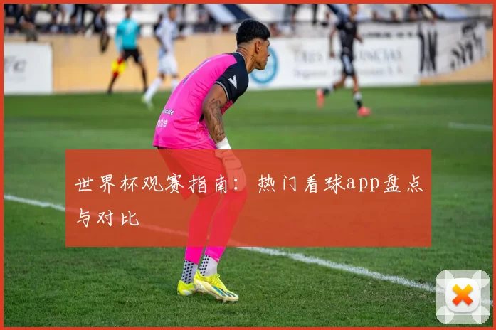 世界杯观赛指南:热门看球app盘点与对比