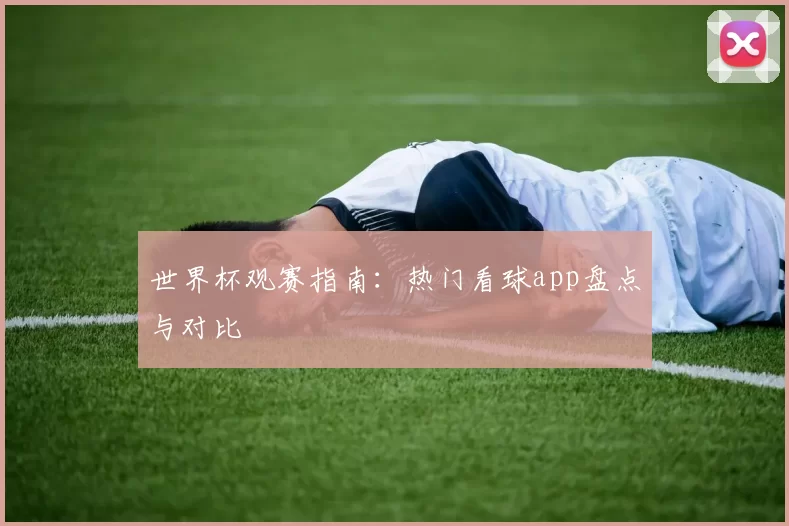 世界杯观赛指南：热门看球app盘点与对比