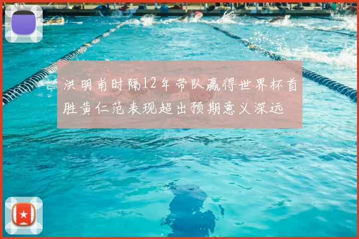 洪明甫时隔12年带队赢得世界杯首胜黄仁范表现超出预期意义深远