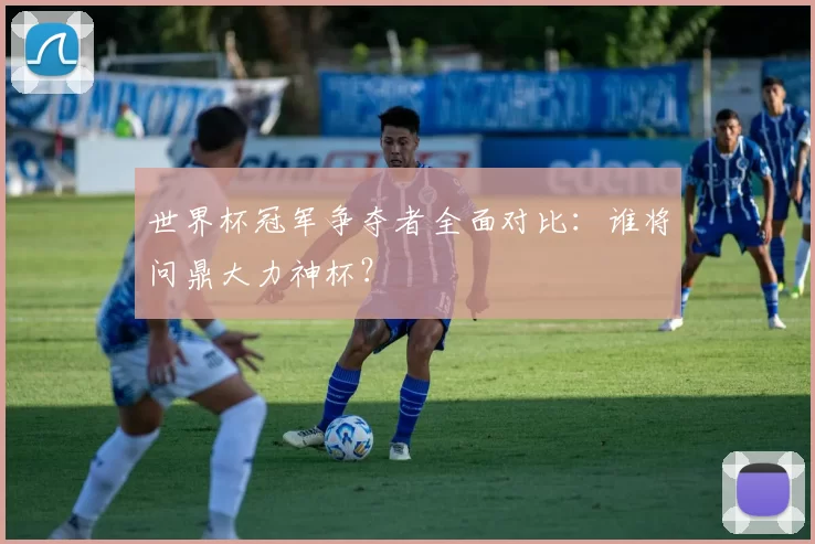 世界杯冠军争夺者全面对比:谁将问鼎大力神杯?