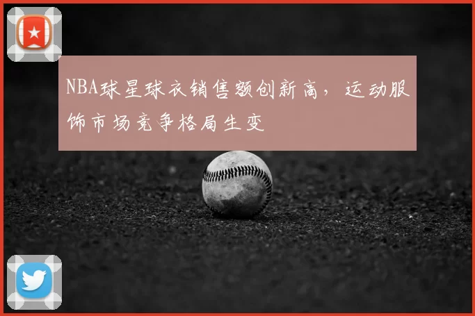 NBA球星球衣销售额创新高,运动服饰市场竞争格局生变