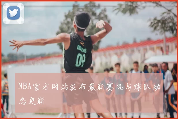 NBA官方网站发布最新赛况与球队动态更新