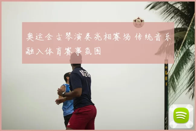 奥运会古琴演奏亮相赛场 传统音乐融入体育赛事氛围