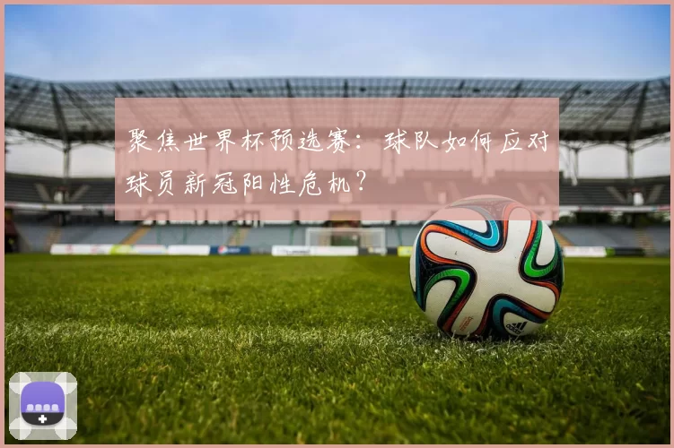 聚焦世界杯预选赛:球队如何应对球员新冠阳性危机?