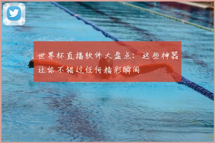 世界杯直播软件大盘点:这些神器让你不错过任何精彩瞬间