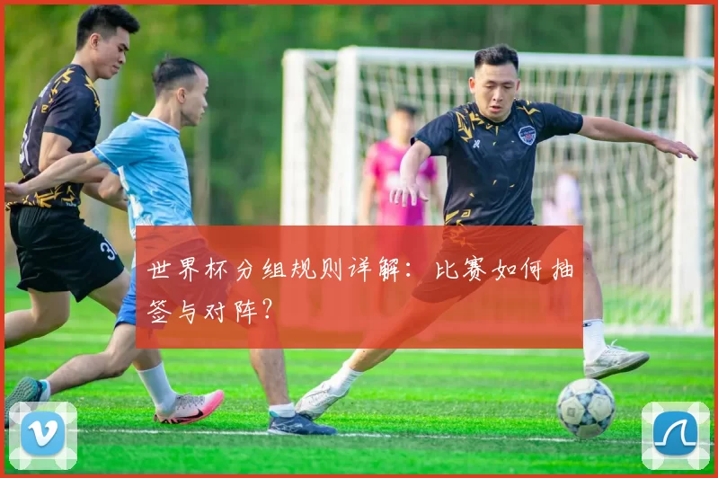 世界杯分组规则详解：比赛如何抽签与对阵？