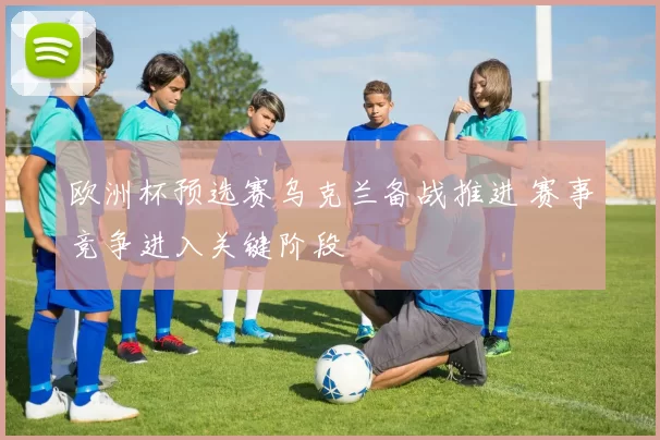 欧洲杯预选赛乌克兰备战推进 赛事竞争进入关键阶段