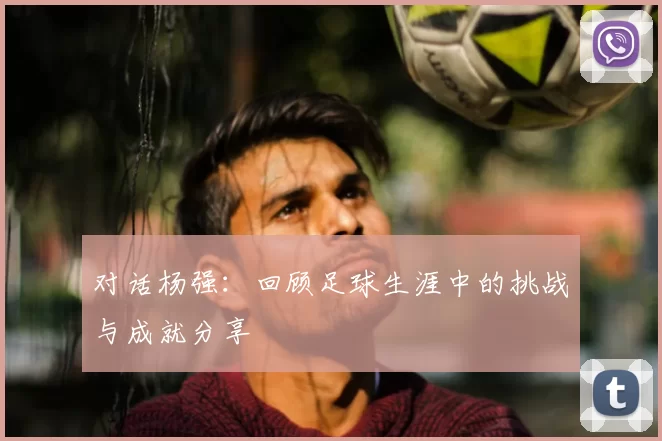 对话杨强：回顾足球生涯中的挑战与成就分享