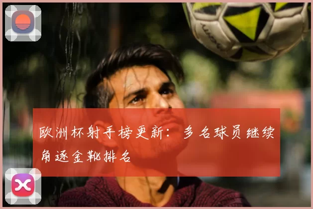 欧洲杯射手榜更新:多名球员继续角逐金靴排名