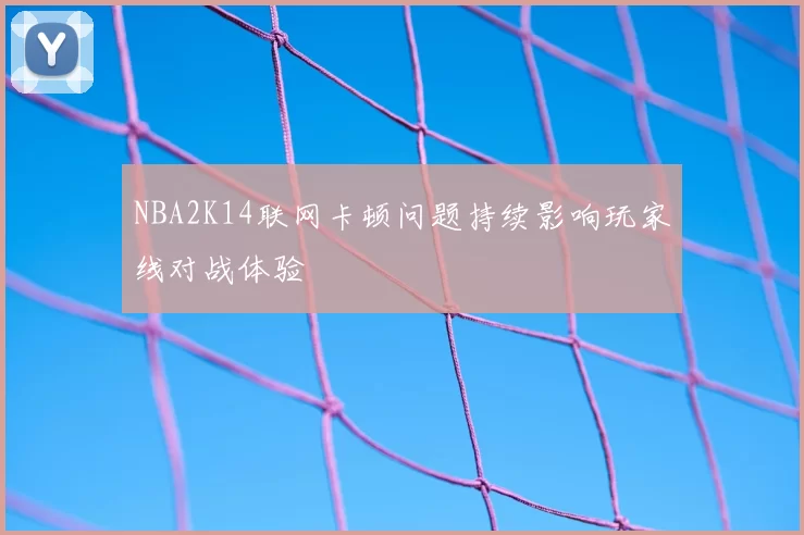 NBA2K14联网卡顿问题持续影响玩家线对战体验