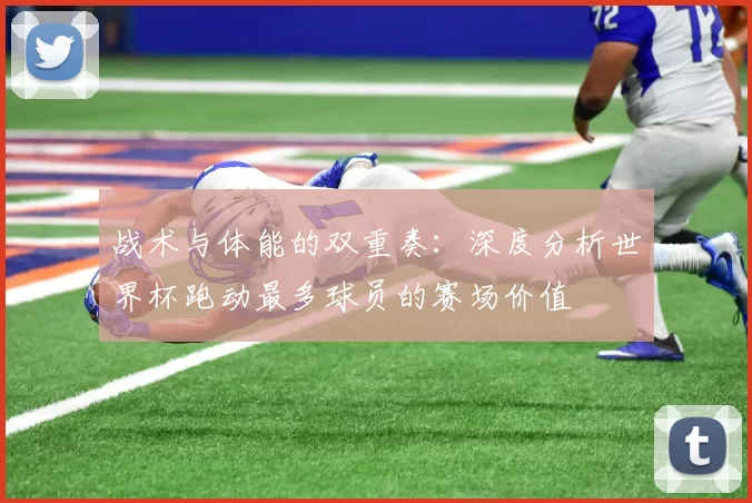 战术与体能的双重奏:深度分析世界杯跑动最多球员的赛场价值