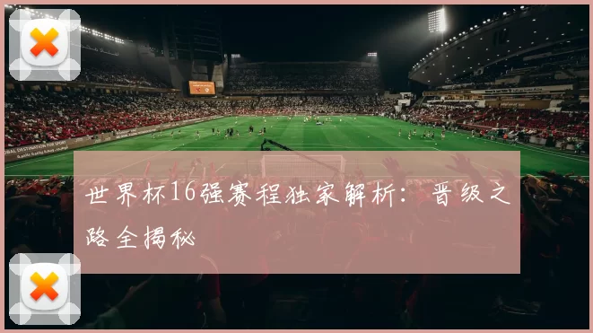 世界杯16强赛程独家解析：晋级之路全揭秘