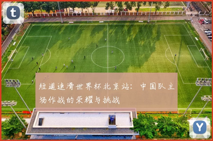 短道速滑世界杯北京站:中国队主场作战的荣耀与挑战