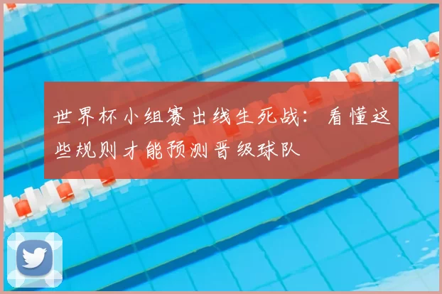 世界杯小组赛出线生死战:看懂这些规则才能预测晋级球队