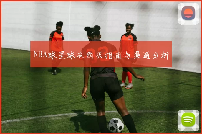 NBA球星球衣购买指南与渠道分析