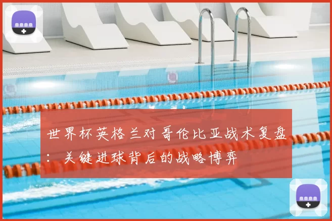 世界杯英格兰对哥伦比亚战术复盘：关键进球背后的战略博弈