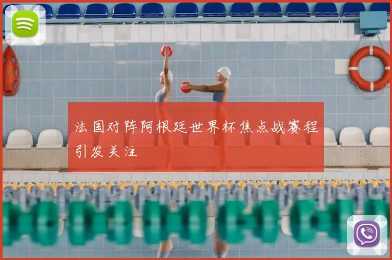 法国对阵阿根廷世界杯焦点战赛程引发关注