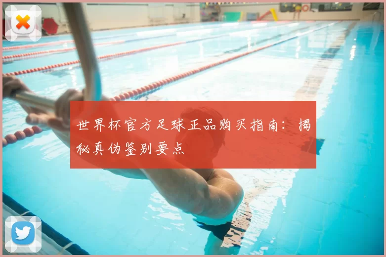 世界杯官方足球正品购买指南:揭秘真伪鉴别要点