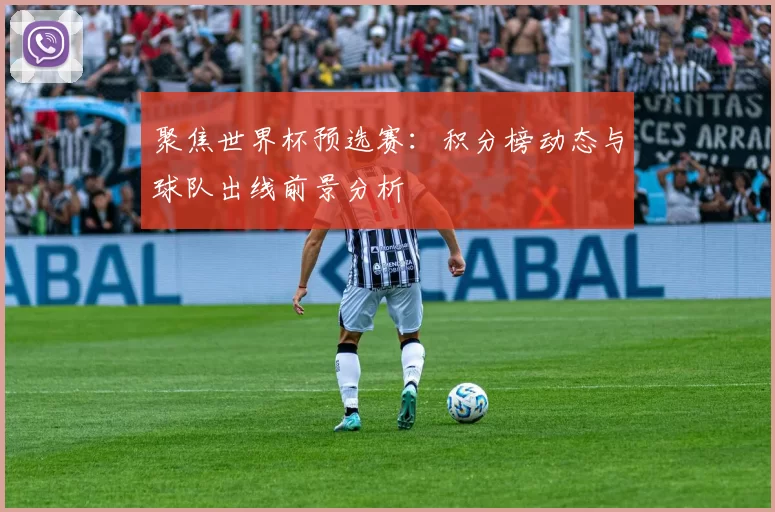 聚焦世界杯预选赛:积分榜动态与球队出线前景分析