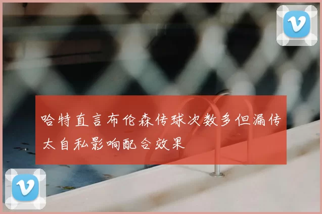 哈特直言布伦森传球次数多但漏传太自私影响配合效果