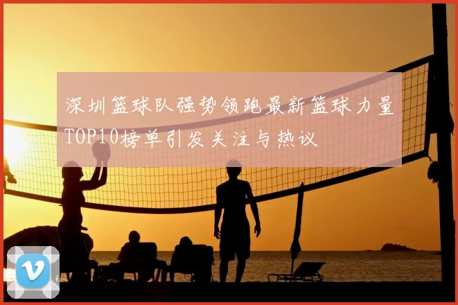 深圳篮球队强势领跑最新篮球力量TOP10榜单引发关注与热议