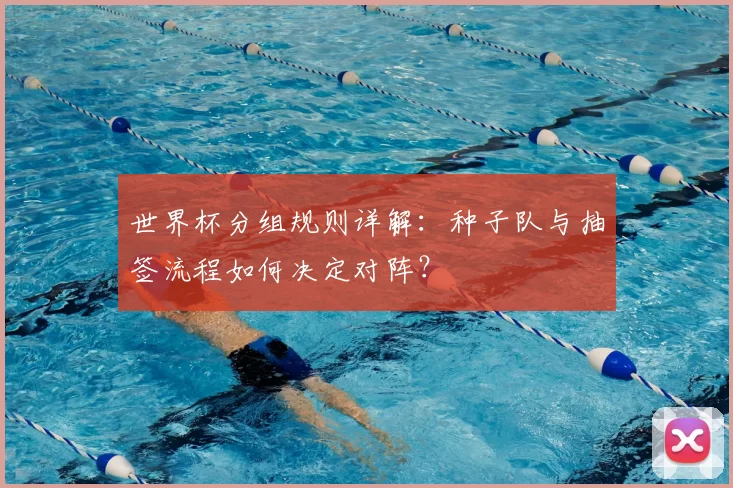 世界杯分组规则详解：种子队与抽签流程如何决定对阵？