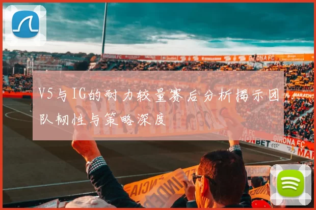 V5与IG的耐力较量赛后分析揭示团队韧性与策略深度