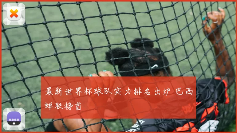 最新世界杯球队实力排名出炉 巴西蝉联榜首