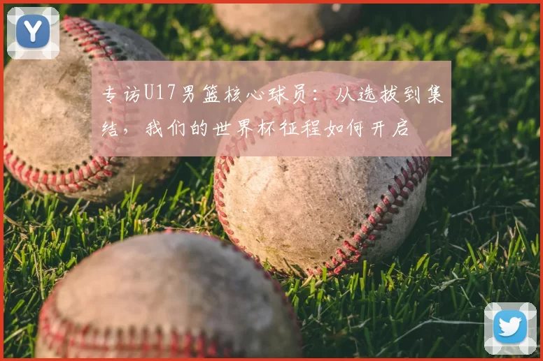 专访U17男篮核心球员:从选拔到集结,我们的世界杯征程如何开启