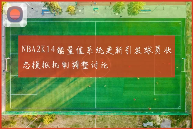 NBA2K14能量值系统更新引发球员状态模拟机制调整讨论