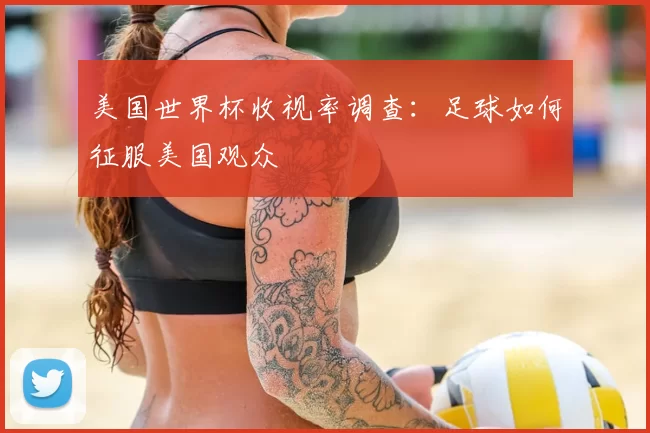 美国世界杯收视率调查:足球如何征服美国观众