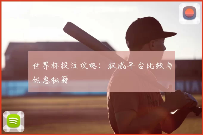 世界杯投注攻略：权威平台比较与优惠秘籍