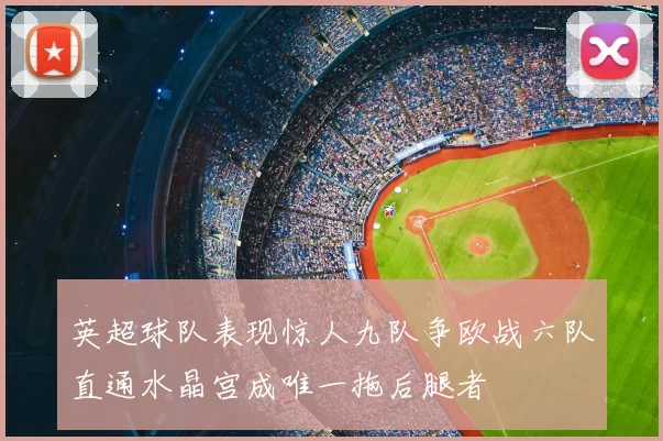 英超球队表现惊人九队争欧战六队直通水晶宫成唯一拖后腿者