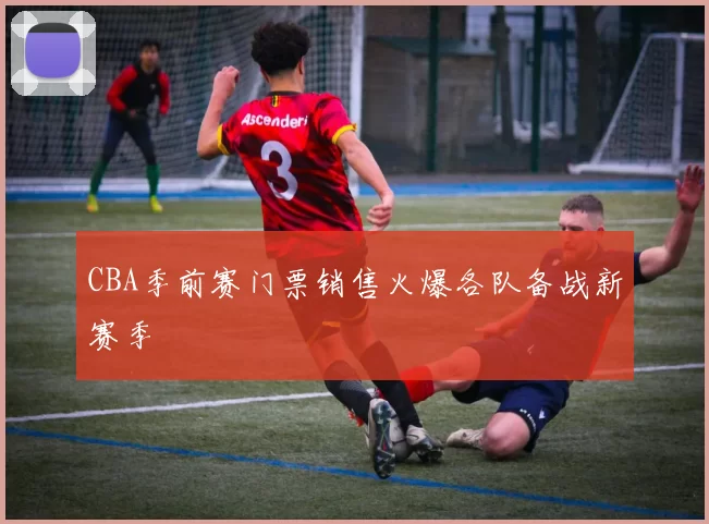 CBA季前赛门票销售火爆各队备战新赛季