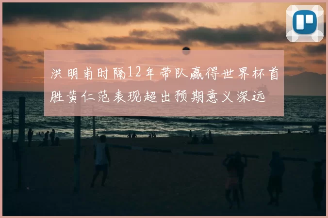 洪明甫时隔12年带队赢得世界杯首胜黄仁范表现超出预期意义深远